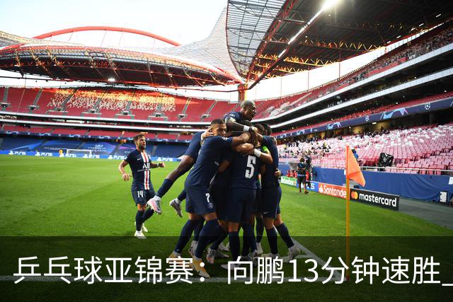 乒乓球亚锦赛：向鹏13分钟速胜 携手李天阳晋级男单64强