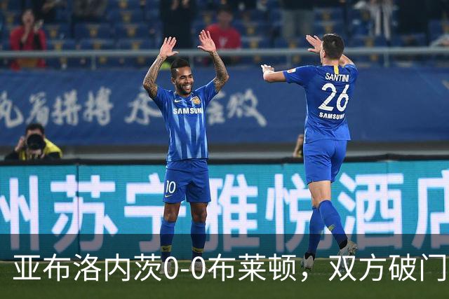 亚布洛内茨0-0布莱顿，双方破门乏术