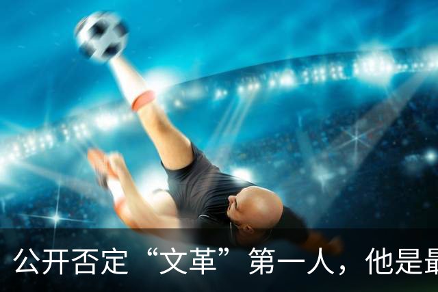 公开否定“文革”第一人，他是最敢说真话的硬骨头！