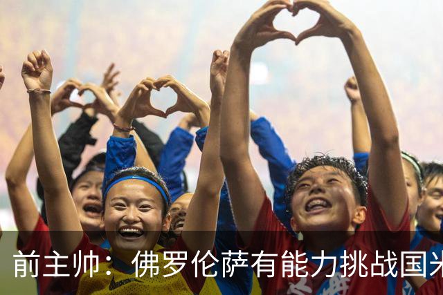 前主帅：佛罗伦萨有能力挑战国米，后者虽最强但内部存在不满