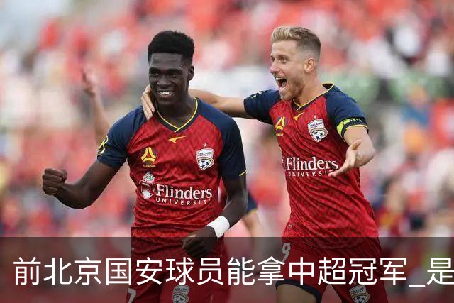 前北京国安球员能拿中超冠军 是大连英博的马马杜 还是成都蓉城国脚王子铭