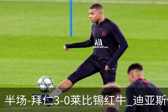 半场-拜仁3-0莱比锡红牛 迪亚斯传射帕夫建功凯恩助攻奥利塞破门
