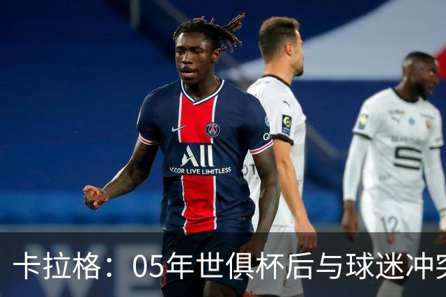 卡拉格：05年世俱杯后与球迷冲突，哈曼没跑掉被东京警察扣留