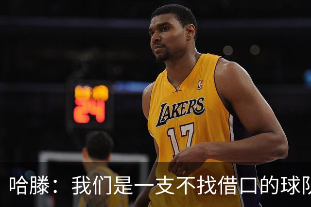 哈滕：我们是一支不找借口的球队 队里剩下的球员必须挺身而出