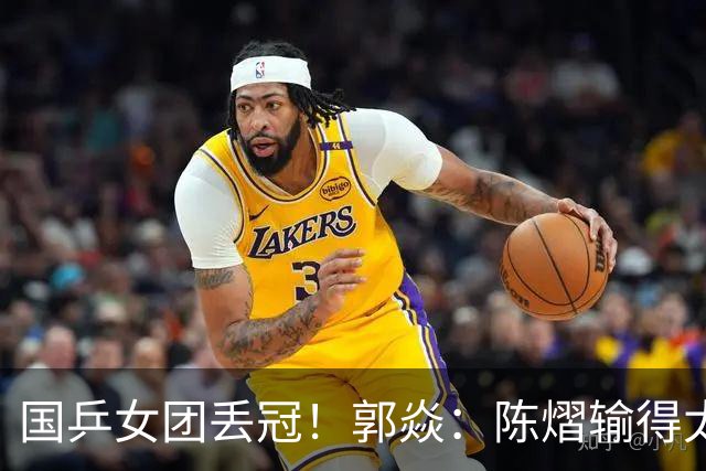 国乒女团丢冠！郭焱：陈熠输得太快太干脆 特别想念孙颖莎王曼昱