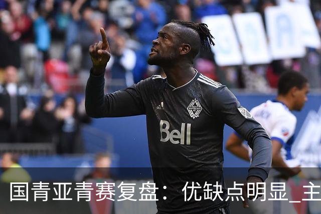 国青亚青赛复盘：优缺点明显 主帅唯有一点失算