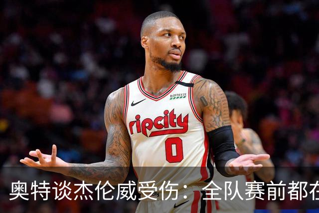 奥特谈杰伦威受伤：全队赛前都在讨论 这真的很不幸
