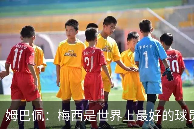 姆巴佩：梅西是世界上最好的球员 和他踢球很容易
