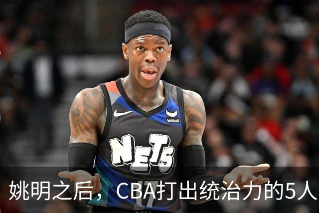 姚明之后，CBA打出统治力的5人盘点！易建联第二