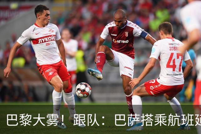 巴黎大雾！跟队：巴萨搭乘航班延误，最早北京时间17:15起飞