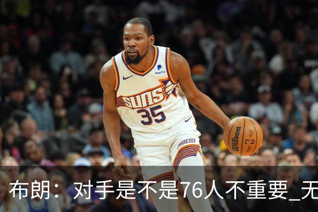 布朗：对手是不是76人不重要 无论是谁都应该以正确的方式去打