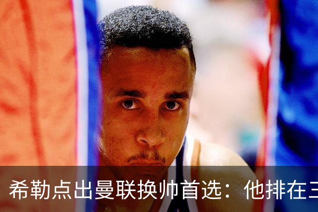 希勒点出曼联换帅首选：他排在三候选之首