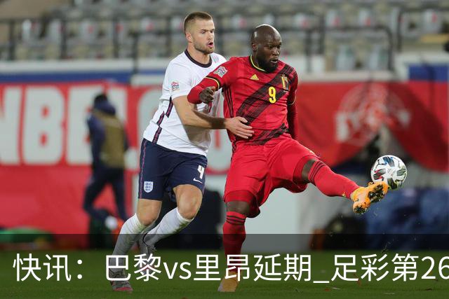 快讯：巴黎vs里昂延期 足彩第26150期开奖推迟