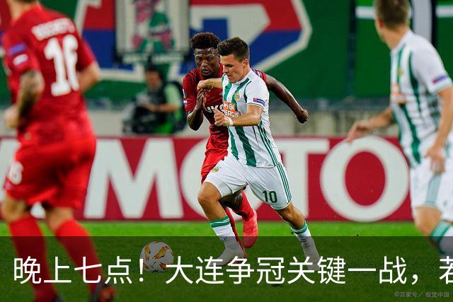 晚上七点！大连争冠关键一战，若本轮不能取胜，将送成都直接夺冠