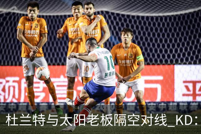 杜兰特与太阳老板隔空对线 KD：我36岁仍在巅峰状态
