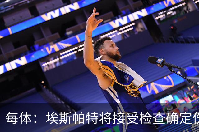 每体：埃斯帕特将接受检查确定伤情，赛前他打了封闭才能出场