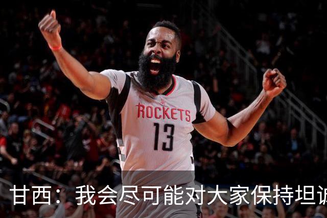 甘西：我会尽可能对大家保持坦诚 但球员们都清楚这是一门生意
