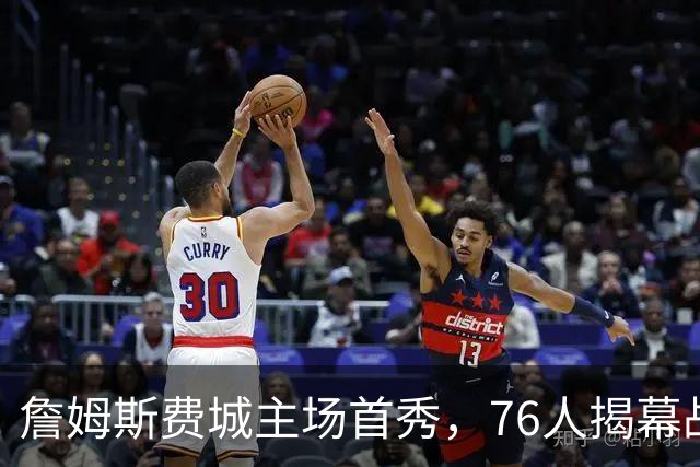 詹姆斯费城主场首秀，76人揭幕战力克尼克斯后迎骑士