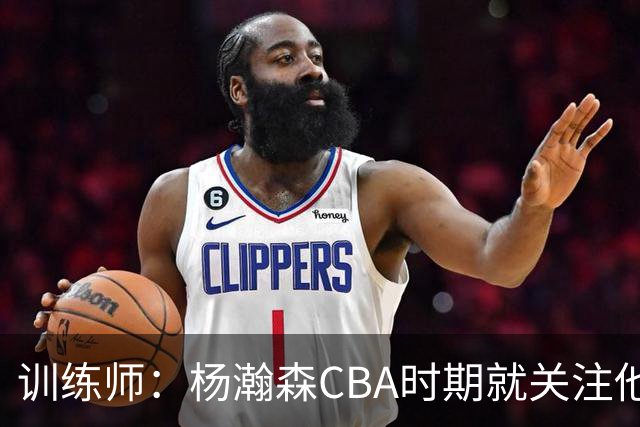 训练师：杨瀚森CBA时期就关注他，球商极高打球像后卫