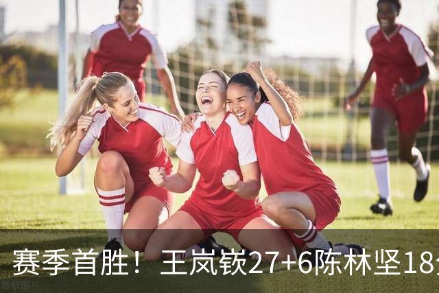 赛季首胜！王岚嵚27+6陈林坚18分 山东击败同曦