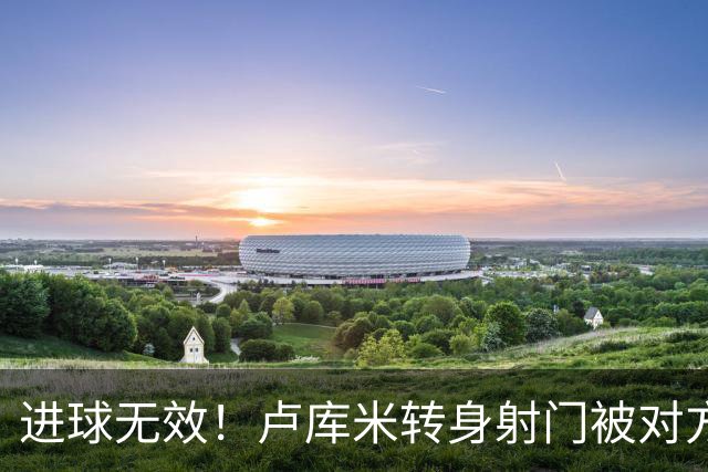 进球无效！卢库米转身射门被对方挡进球网，VAR介入判罚越位在先