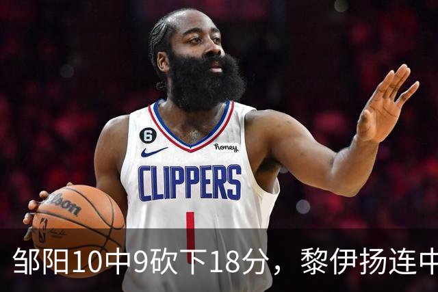 邹阳10中9砍下18分，黎伊扬连中两记三分反超广厦