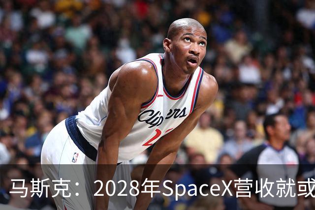 马斯克：2028年SpaceX营收就或达1万亿美元
