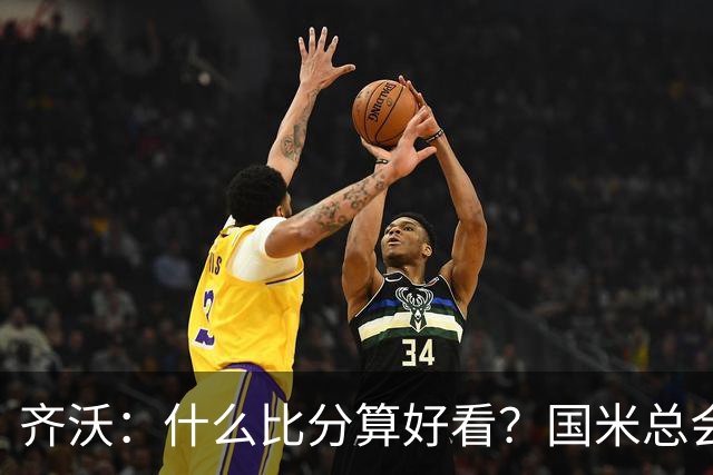 齐沃：什么比分算好看？国米总会被吹毛求疵，进六个都是义务