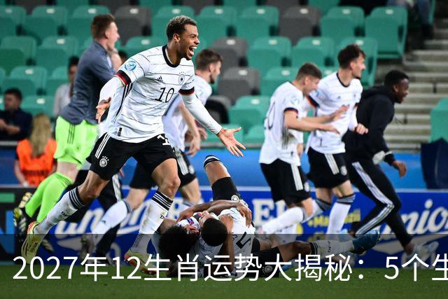2027年12生肖运势大揭秘：5个生肖将迎来运势巅峰，好运挡不住