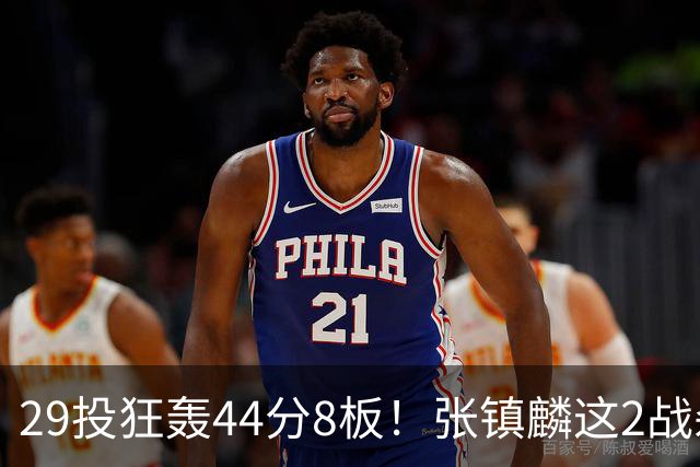 29投狂轰44分8板！张镇麟这2战杀疯了：郭士强该让他重返国家队了？