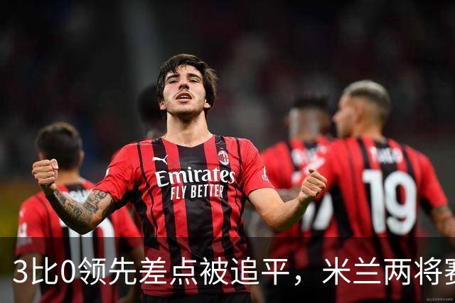 3比0领先差点被追平，米兰两将赛后直言"不配赢"