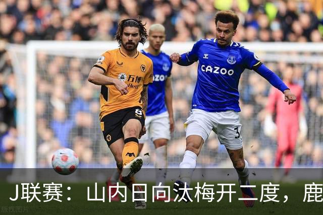 J联赛：山内日向汰梅开二度，鹿岛鹿角2-3不敌柏太阳神
