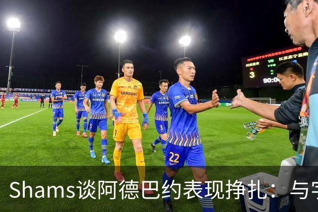 Shams谈阿德巴约表现挣扎：与字母哥的磨合需有时间